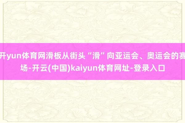 开yun体育网滑板从街头“滑”向亚运会、奥运会的赛场-开云(中国)kaiyun体育网址-登录入口