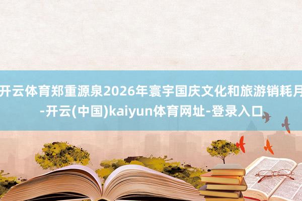 开云体育郑重源泉2026年寰宇国庆文化和旅游销耗月-开云(中国)kaiyun体育网址-登录入口