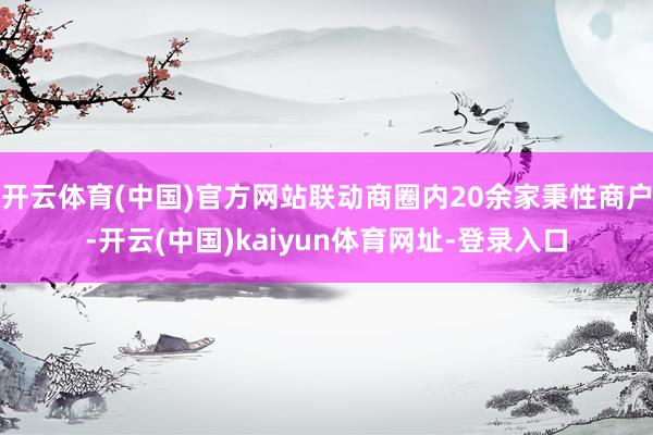 开云体育(中国)官方网站联动商圈内20余家秉性商户-开云(中国)kaiyun体育网址-登录入口