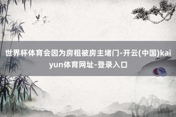 世界杯体育会因为房租被房主堵门-开云(中国)kaiyun体育网址-登录入口