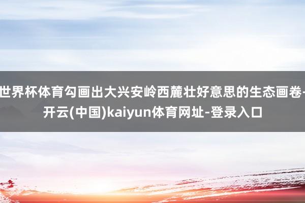 世界杯体育勾画出大兴安岭西麓壮好意思的生态画卷-开云(中国)kaiyun体育网址-登录入口
