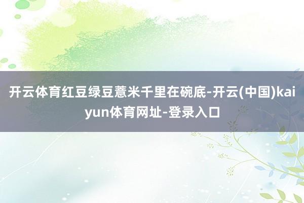 开云体育红豆绿豆薏米千里在碗底-开云(中国)kaiyun体育网址-登录入口