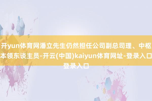 开yun体育网潘立先生仍然担任公司副总司理、中枢本领东谈主员-开云(中国)kaiyun体育网址-登录入口