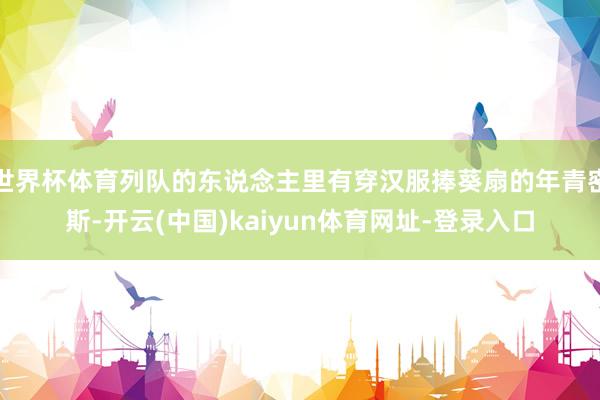 世界杯体育列队的东说念主里有穿汉服捧葵扇的年青密斯-开云(中国)kaiyun体育网址-登录入口