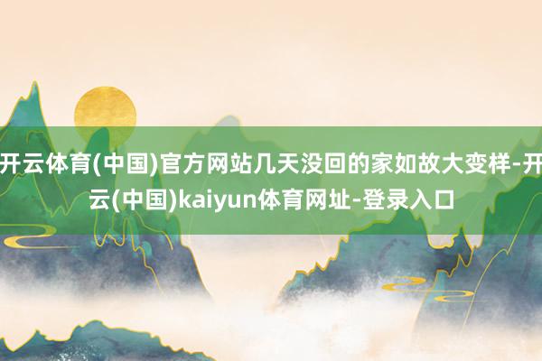 开云体育(中国)官方网站几天没回的家如故大变样-开云(中国)kaiyun体育网址-登录入口