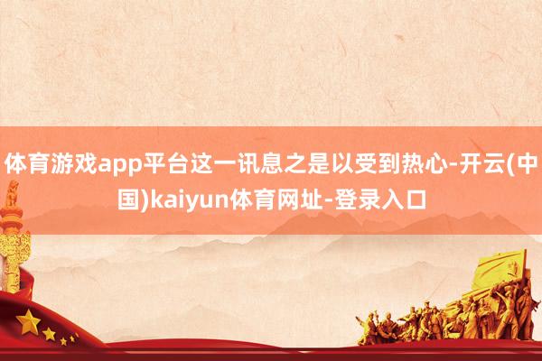 体育游戏app平台这一讯息之是以受到热心-开云(中国)kaiyun体育网址-登录入口