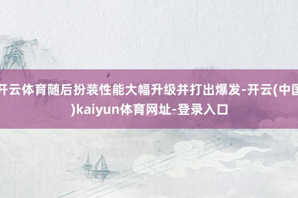 开云体育随后扮装性能大幅升级并打出爆发-开云(中国)kaiyun体育网址-登录入口