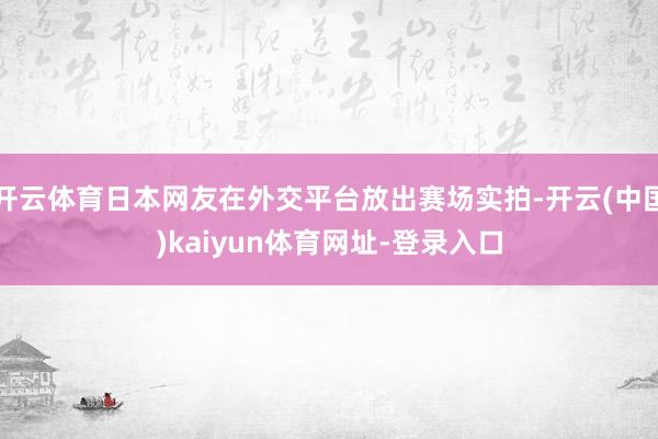 开云体育日本网友在外交平台放出赛场实拍-开云(中国)kaiyun体育网址-登录入口