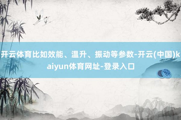 开云体育比如效能、温升、振动等参数-开云(中国)kaiyun体育网址-登录入口