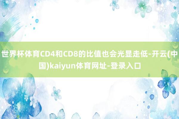 世界杯体育CD4和CD8的比值也会光显走低-开云(中国)kaiyun体育网址-登录入口