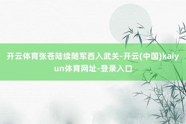 开云体育张苍陆续随军西入武关-开云(中国)kaiyun体育网址-登录入口