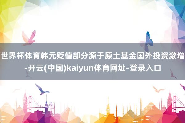 世界杯体育　　韩元贬值部分源于原土基金国外投资激增-开云(中国)kaiyun体育网址-登录入口