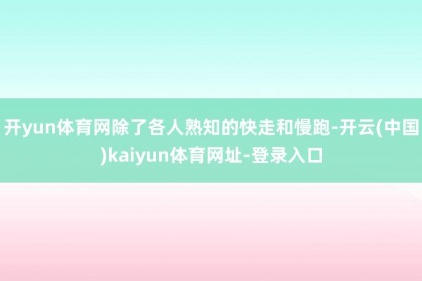 开yun体育网除了各人熟知的快走和慢跑-开云(中国)kaiyun体育网址-登录入口