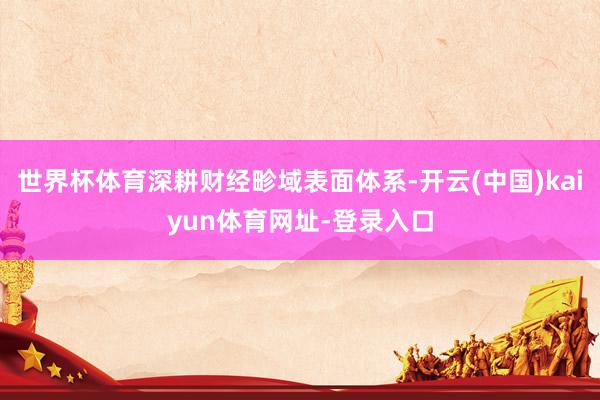 世界杯体育深耕财经畛域表面体系-开云(中国)kaiyun体育网址-登录入口