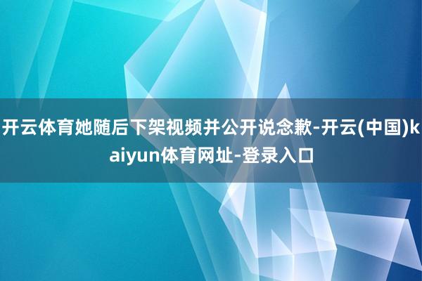 开云体育她随后下架视频并公开说念歉-开云(中国)kaiyun体育网址-登录入口