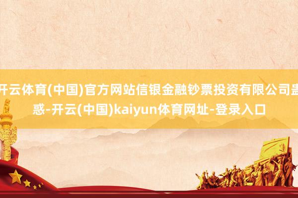 开云体育(中国)官方网站信银金融钞票投资有限公司蛊惑-开云(中国)kaiyun体育网址-登录入口