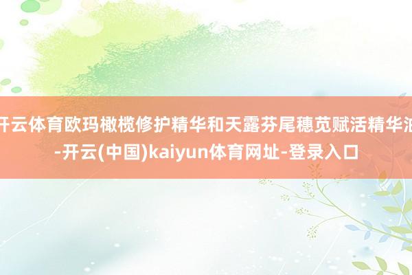 开云体育欧玛橄榄修护精华和天露芬尾穗苋赋活精华油-开云(中国)kaiyun体育网址-登录入口