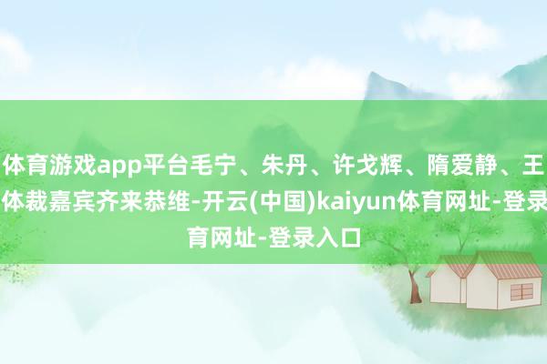 体育游戏app平台毛宁、朱丹、许戈辉、隋爱静、王蔷等体裁嘉宾齐来恭维-开云(中国)kaiyun体育网址-登录入口