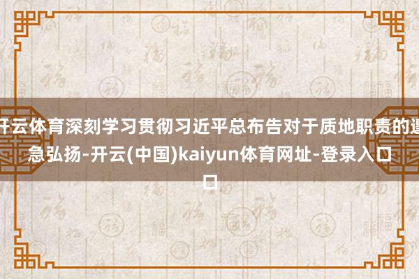 开云体育深刻学习贯彻习近平总布告对于质地职责的遑急弘扬-开云(中国)kaiyun体育网址-登录入口