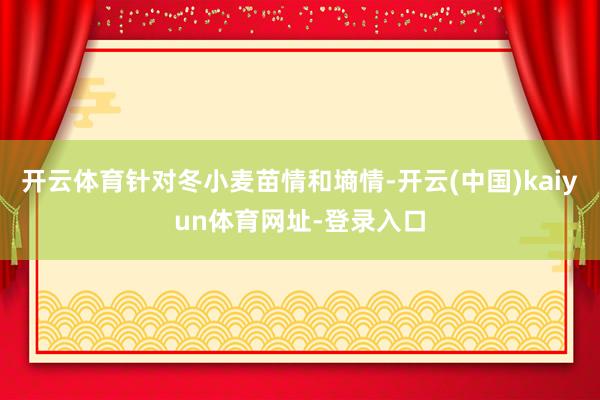 开云体育针对冬小麦苗情和墒情-开云(中国)kaiyun体育网址-登录入口