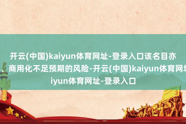 开云(中国)kaiyun体育网址-登录入口该名目亦存在产业化、商用化不足预期的风险-开云(中国)kaiyun体育网址-登录入口