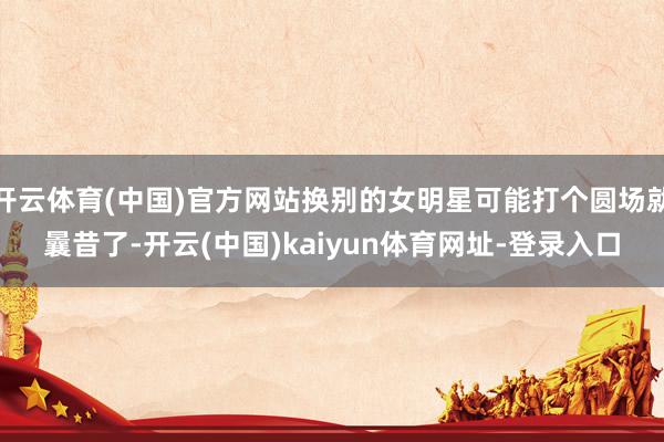 开云体育(中国)官方网站换别的女明星可能打个圆场就曩昔了-开云(中国)kaiyun体育网址-登录入口