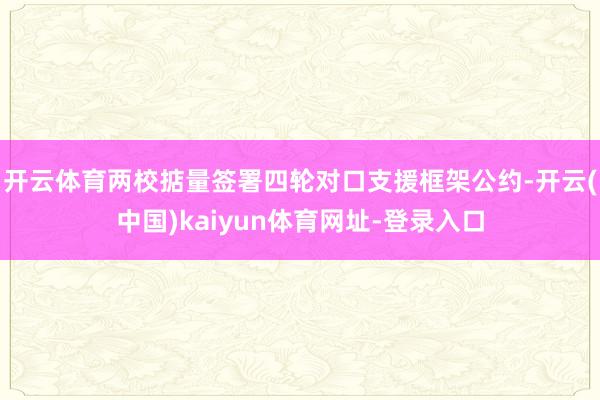 开云体育两校掂量签署四轮对口支援框架公约-开云(中国)kaiyun体育网址-登录入口