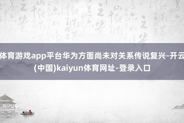 体育游戏app平台华为方面尚未对关系传说复兴-开云(中国)kaiyun体育网址-登录入口