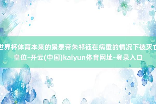世界杯体育本来的景泰帝朱祁钰在病重的情况下被灭亡皇位-开云(中国)kaiyun体育网址-登录入口