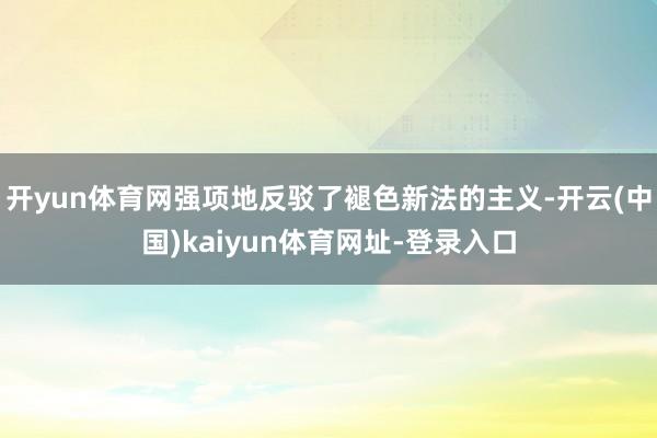 开yun体育网强项地反驳了褪色新法的主义-开云(中国)kaiyun体育网址-登录入口