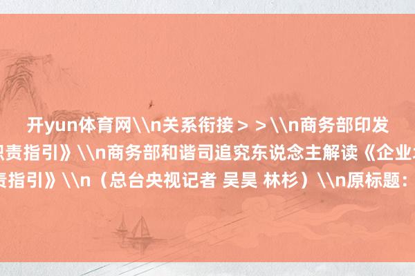 开yun体育网\n关系衔接＞＞\n商务部印发《企业境外实施社会职守职责指引》\n商务部和谐司追究东说念主解读《企业境外实施社会职守职责指引》\n（总台央视记者 吴昊 林杉）\n原标题：6大要点率领和辅助企业更好“走出去” 商务部印发职责指引-开云(中国)kaiyun体育网址-登录入口