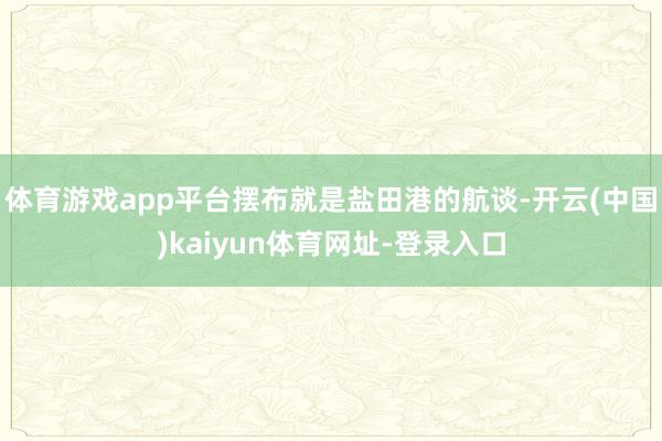 体育游戏app平台摆布就是盐田港的航谈-开云(中国)kaiyun体育网址-登录入口