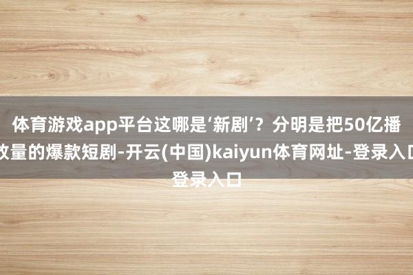 体育游戏app平台这哪是‘新剧’？分明是把50亿播放量的爆款短剧-开云(中国)kaiyun体育网址-登录入口