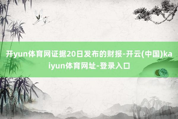 开yun体育网证据20日发布的财报-开云(中国)kaiyun体育网址-登录入口