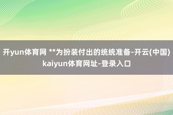 开yun体育网 **为扮装付出的统统准备-开云(中国)kaiyun体育网址-登录入口