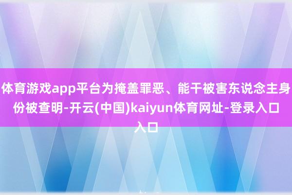 体育游戏app平台为掩盖罪恶、能干被害东说念主身份被查明-开云(中国)kaiyun体育网址-登录入口