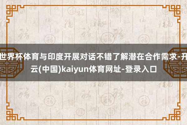 世界杯体育与印度开展对话不错了解潜在合作需求-开云(中国)kaiyun体育网址-登录入口