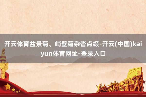 开云体育盆景菊、峭壁菊杂沓点缀-开云(中国)kaiyun体育网址-登录入口