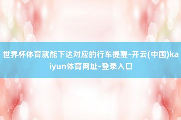世界杯体育就能下达对应的行车提醒-开云(中国)kaiyun体育网址-登录入口