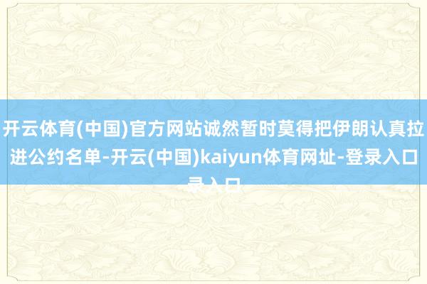 开云体育(中国)官方网站诚然暂时莫得把伊朗认真拉进公约名单-开云(中国)kaiyun体育网址-登录入口