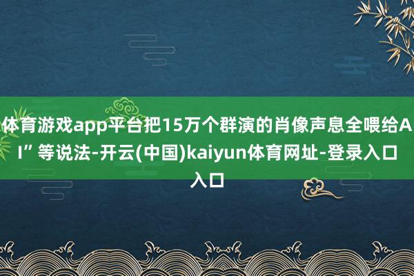 体育游戏app平台把15万个群演的肖像声息全喂给AI”等说法-开云(中国)kaiyun体育网址-登录入口